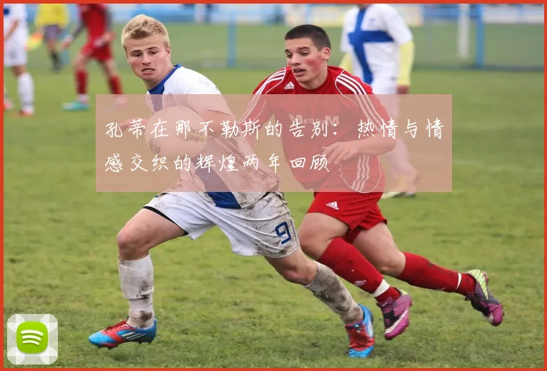 孔蒂在那不勒斯的告别：热情与情感交织的辉煌两年回顾