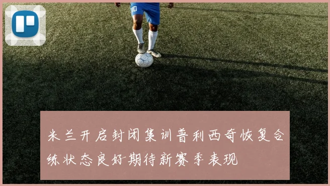 米兰开启封闭集训普利西奇恢复合练状态良好期待新赛季表现