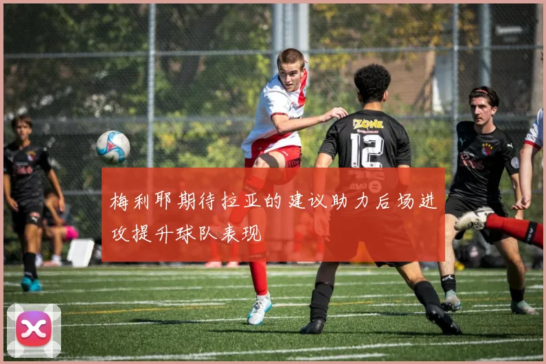 梅利耶期待拉亚的建议助力后场进攻提升球队表现