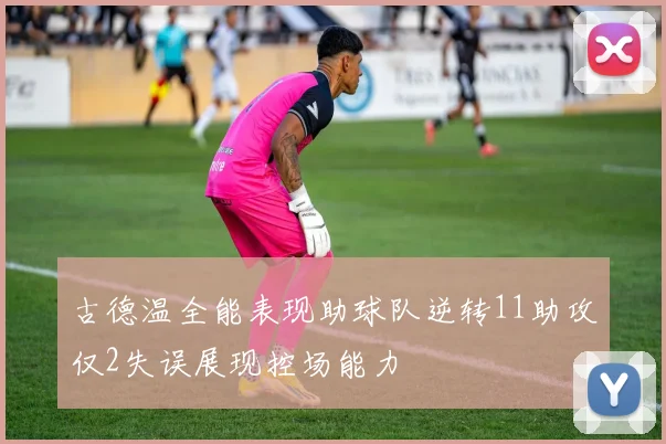古德温全能表现助球队逆转11助攻仅2失误展现控场能力