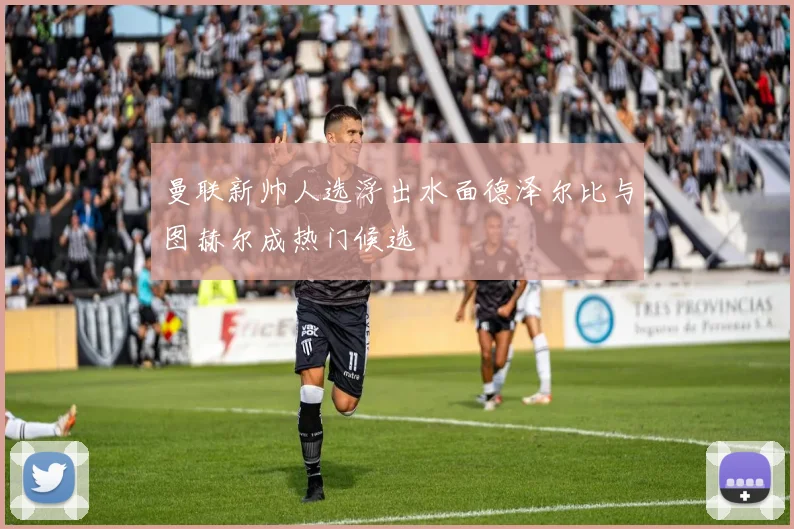 曼联新帅人选浮出水面德泽尔比与图赫尔成热门候选