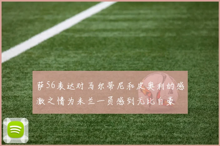 萨56表达对马尔蒂尼和皮奥利的感激之情为米兰一员感到无比自豪