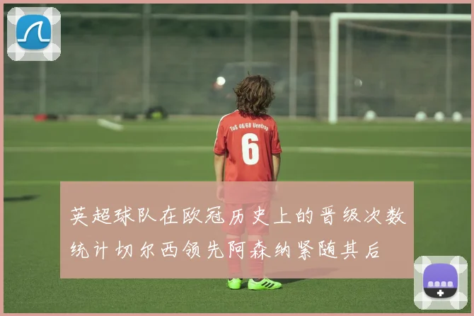 英超球队在欧冠历史上的晋级次数统计切尔西领先阿森纳紧随其后