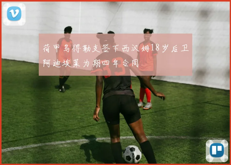荷甲乌得勒支签下西汉姆18岁后卫阿迪埃莱为期四年合同
