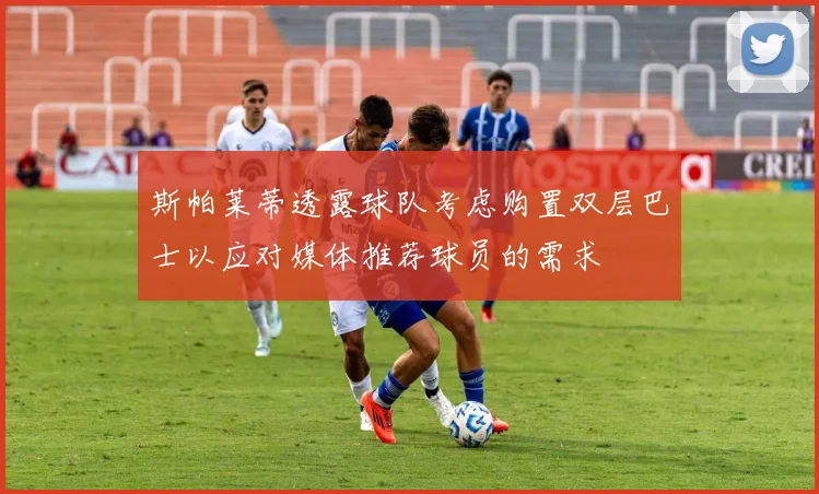 斯帕莱蒂透露球队考虑购置双层巴士以应对媒体推荐球员的需求