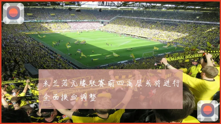 米兰若无缘联赛前四高层或将进行全面换血调整
