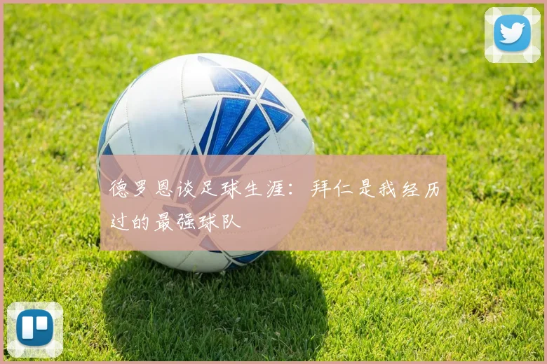 德罗恩谈足球生涯：拜仁是我经历过的最强球队