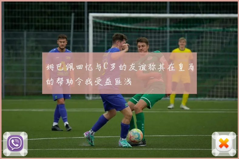 姆巴佩回忆与C罗的友谊称其在皇马的帮助令我受益匪浅