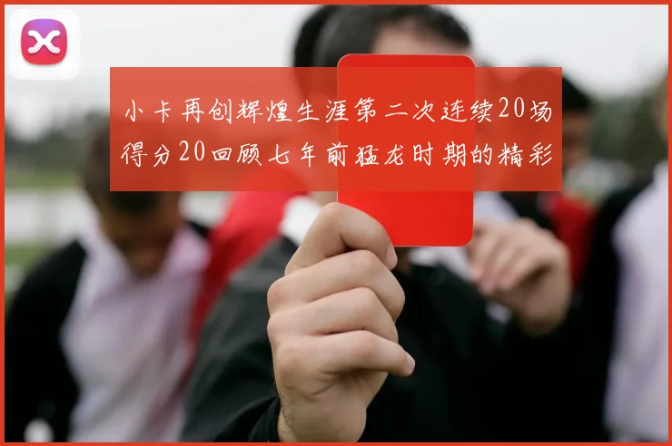 小卡再创辉煌生涯第二次连续20场得分20回顾七年前猛龙时期的精彩表现