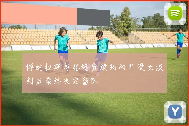 博达拉斯与赫塔费续约两年漫长谈判后最终决定留队