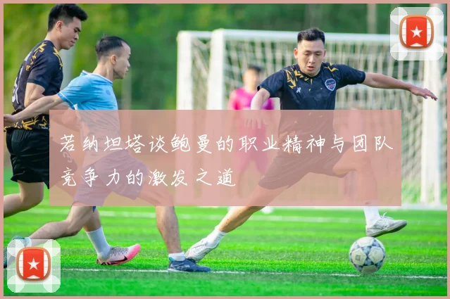 若纳坦塔谈鲍曼的职业精神与团队竞争力的激发之道