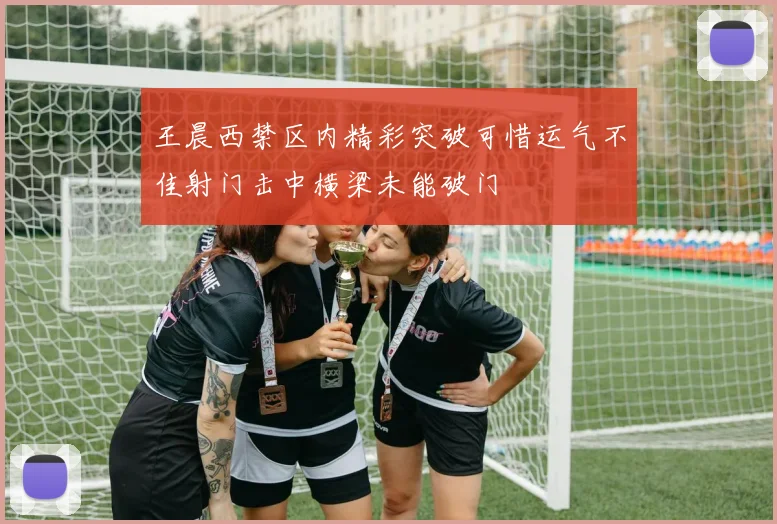 王晨西禁区内精彩突破可惜运气不佳射门击中横梁未能破门