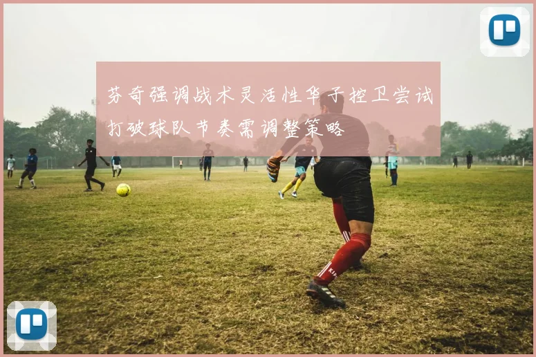 芬奇强调战术灵活性华子控卫尝试打破球队节奏需调整策略