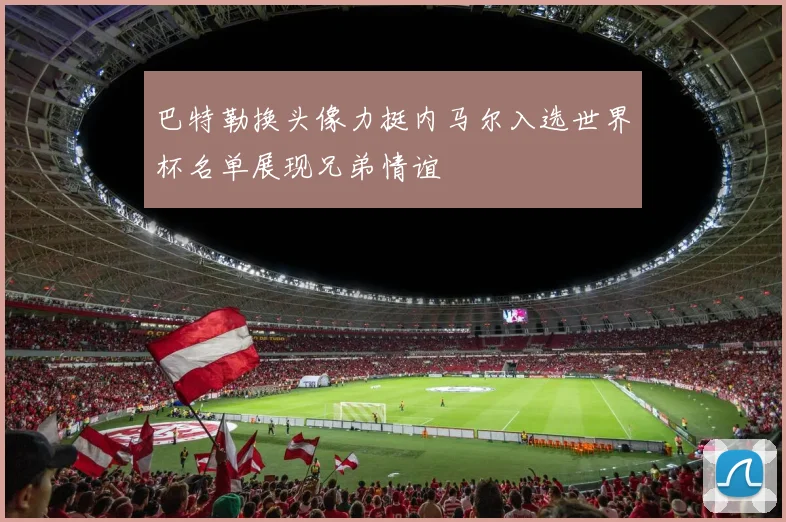 巴特勒换头像力挺内马尔入选世界杯名单展现兄弟情谊