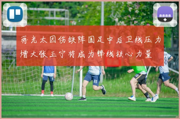 蒋光太因伤缺阵国足中后卫线压力增大张玉宁将成为锋线核心力量